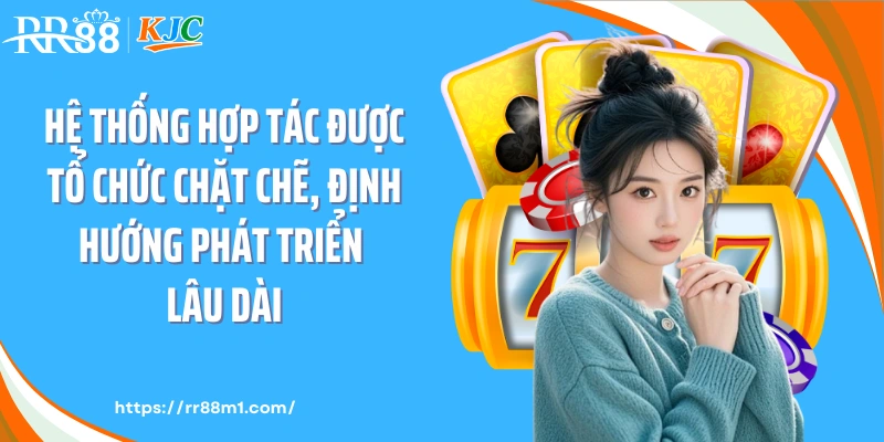 Hệ thống hợp tác được tổ chức chặt chẽ, định hướng phát triển lâu dài