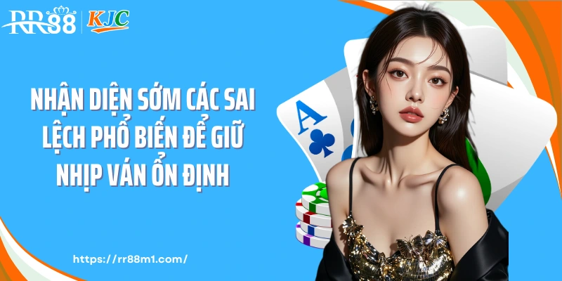 Nhận diện sớm các sai lệch phổ biến để giữ nhịp ván ổn định