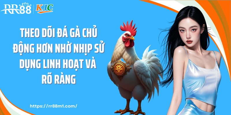 Theo dõi đá gà chủ động hơn nhờ nhịp sử dụng linh hoạt và rõ ràng