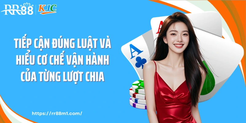 Tiếp cận đúng luật và hiểu cơ chế vận hành của từng lượt chia